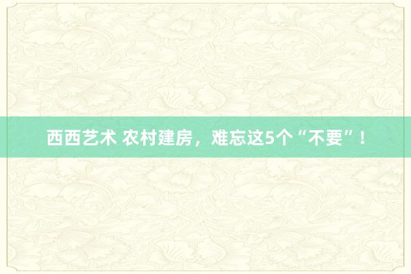 西西艺术 农村建房，难忘这5个“不要”！