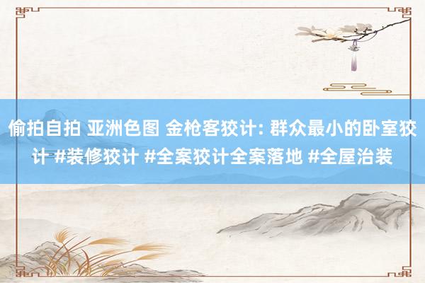 偷拍自拍 亚洲色图 金枪客狡计: 群众最小的卧室狡计 #装修狡计 #全案狡计全案落地 #全屋治装