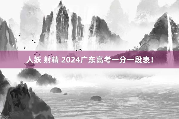 人妖 射精 2024广东高考一分一段表！
