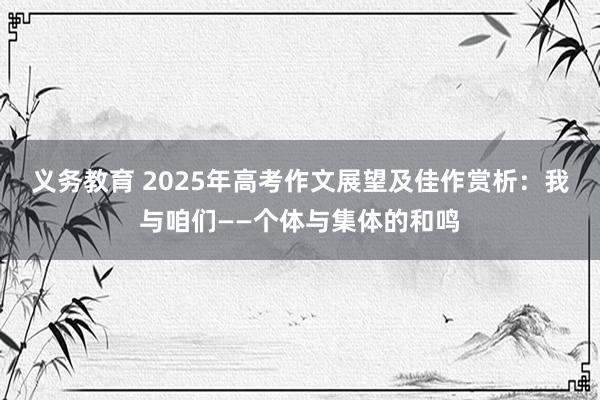 义务教育 2025年高考作文展望及佳作赏析：我与咱们——个体与集体的和鸣