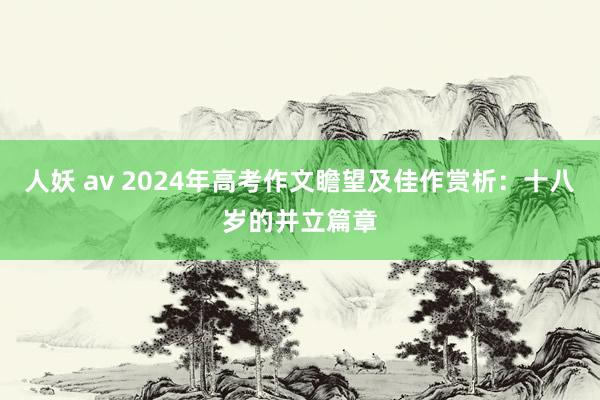 人妖 av 2024年高考作文瞻望及佳作赏析：十八岁的并立篇章
