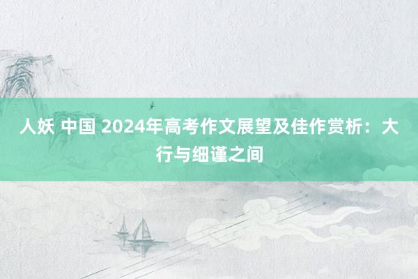人妖 中国 2024年高考作文展望及佳作赏析：大行与细谨之间