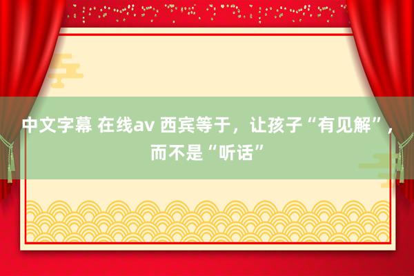 中文字幕 在线av 西宾等于，让孩子“有见解”，而不是“听话”