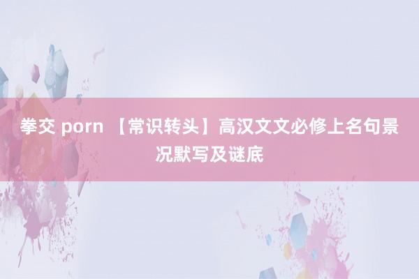 拳交 porn 【常识转头】高汉文文必修上名句景况默写及谜底