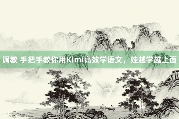 调教 手把手教你用Kimi高效学语文，娃越学越上面