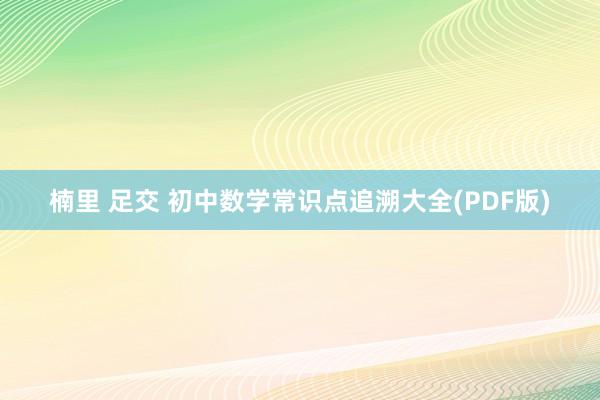 楠里 足交 初中数学常识点追溯大全(PDF版)