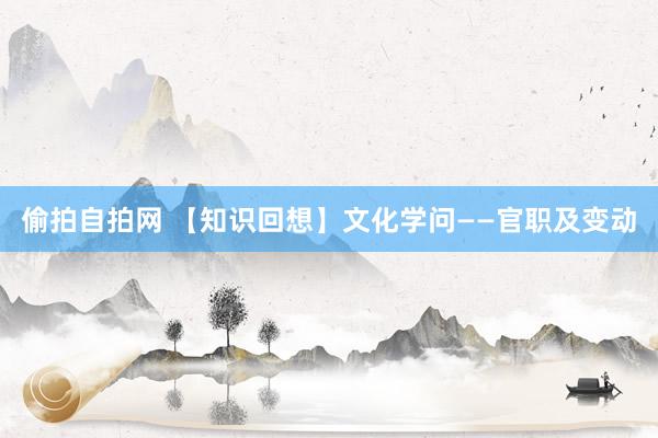 偷拍自拍网 【知识回想】文化学问——官职及变动