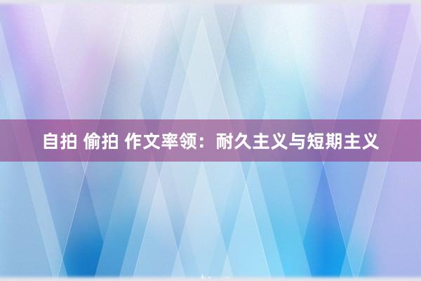 自拍 偷拍 作文率领：耐久主义与短期主义
