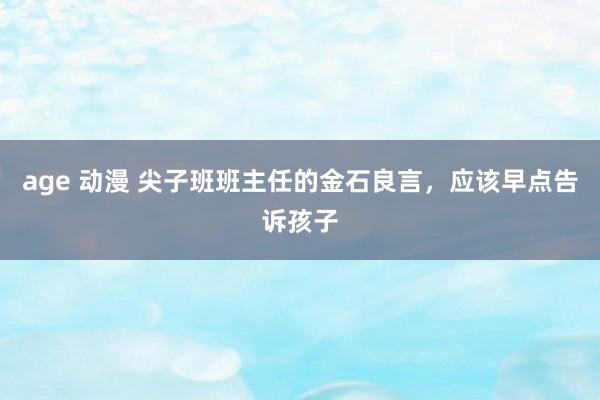 age 动漫 尖子班班主任的金石良言,应该早点告诉孩子
