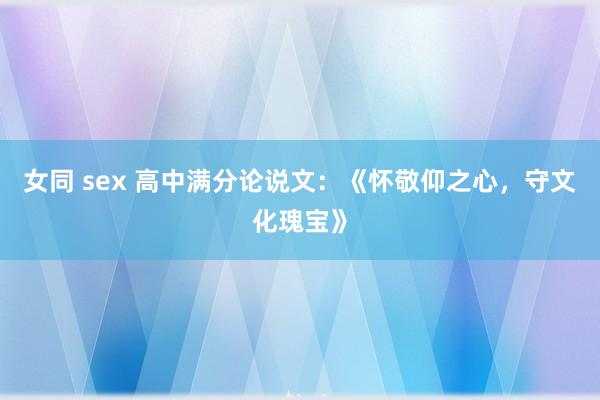 女同 sex 高中满分论说文：《怀敬仰之心，守文化瑰宝》