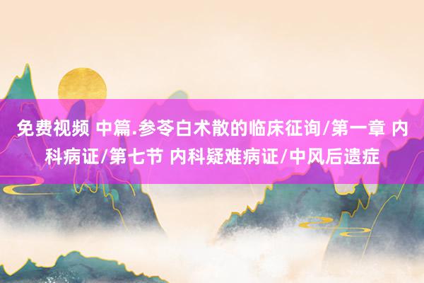 免费视频 中篇.参苓白术散的临床征询/第一章 内科病证/第七节 内科疑难病证/中风后遗症
