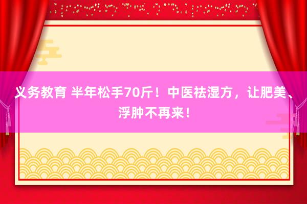 义务教育 半年松手70斤！中医祛湿方，让肥美、浮肿不再来！