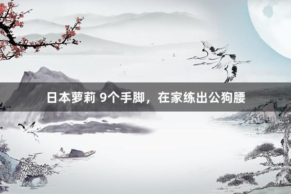 日本萝莉 9个手脚，在家练出公狗腰