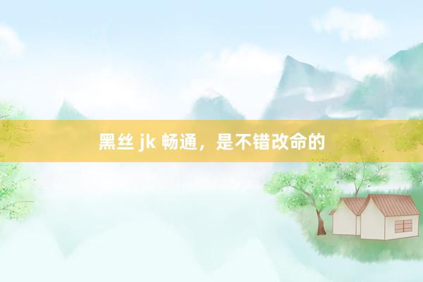 黑丝 jk 畅通，是不错改命的