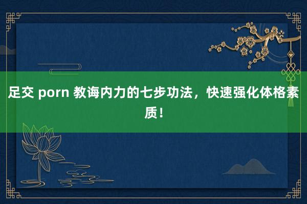 足交 porn 教诲内力的七步功法，快速强化体格素质！