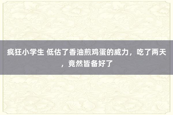 疯狂小学生 低估了香油煎鸡蛋的威力，吃了两天，竟然皆备好了