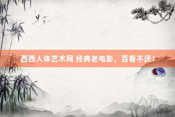 西西人体艺术网 经典老电影，百看不厌！