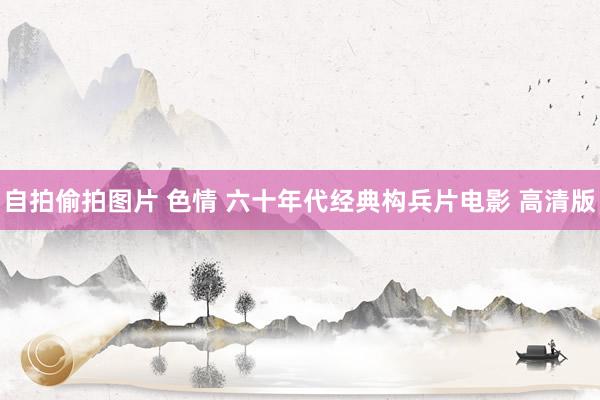 自拍偷拍图片 色情 六十年代经典构兵片电影 高清版