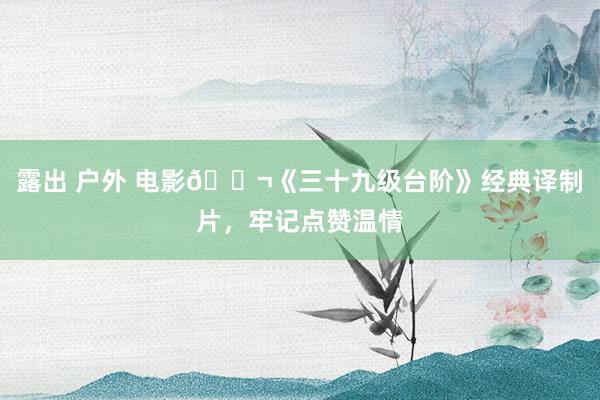 露出 户外 电影🎬《三十九级台阶》经典译制片，牢记点赞温情