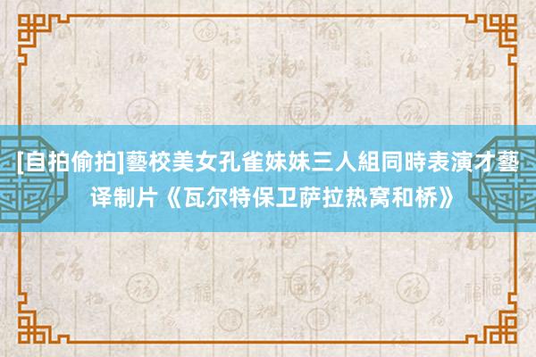 [自拍偷拍]藝校美女孔雀妹妹三人組同時表演才藝 译制片《瓦尔特保卫萨拉热窝和桥》