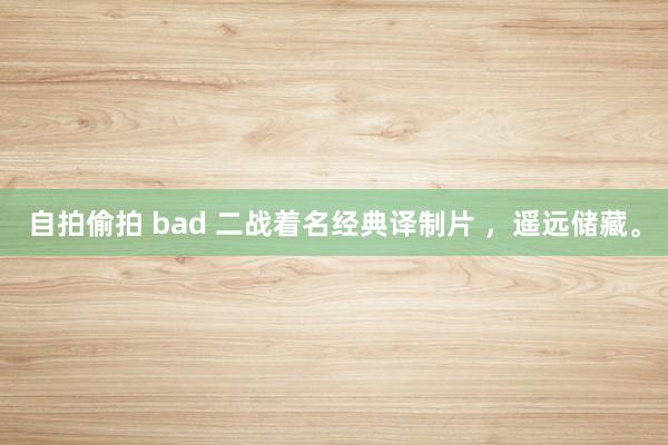 自拍偷拍 bad 二战着名经典译制片 ，遥远储藏。