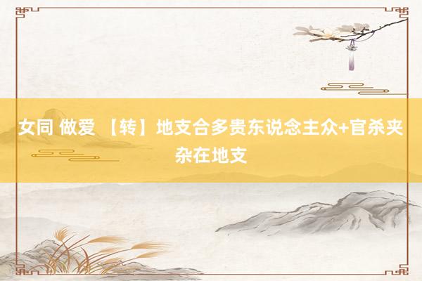 女同 做爱 【转】地支合多贵东说念主众+官杀夹杂在地支