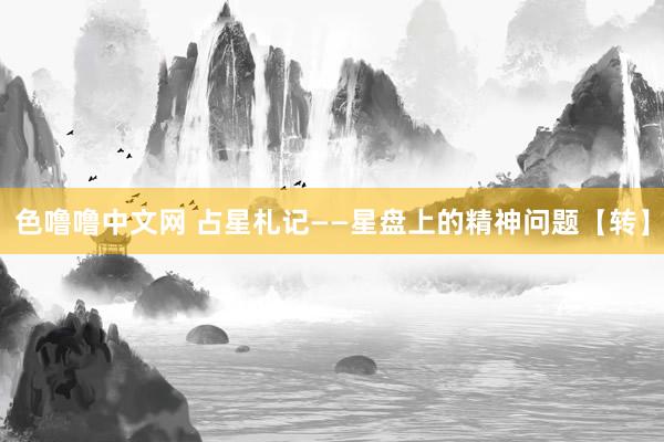 色噜噜中文网 占星札记——星盘上的精神问题【转】