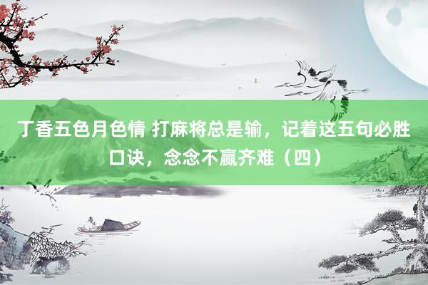 丁香五色月色情 打麻将总是输，记着这五句必胜口诀，念念不赢齐难（四）