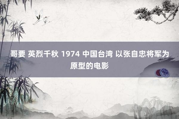 哥要 英烈千秋 1974 中国台湾 以张自忠将军为原型的电影