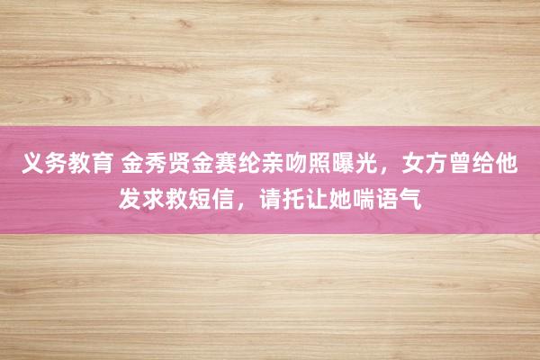 义务教育 金秀贤金赛纶亲吻照曝光，女方曾给他发求救短信，请托让她喘语气