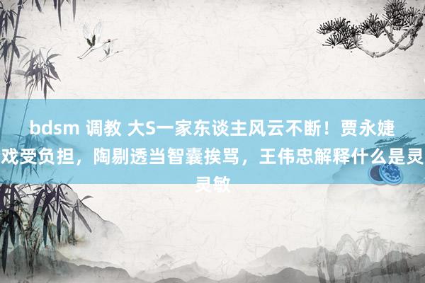 bdsm 调教 大S一家东谈主风云不断！贾永婕抢戏受负担，陶剔透当智囊挨骂，王伟忠解释什么是灵敏