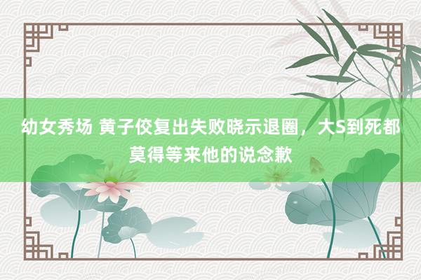 幼女秀场 黄子佼复出失败晓示退圈，大S到死都莫得等来他的说念歉