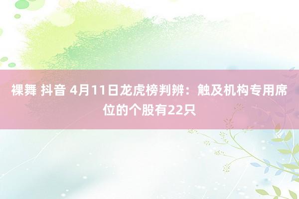 裸舞 抖音 4月11日龙虎榜判辨：触及机构专用席位的个股有22只
