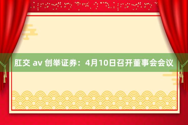 肛交 av 创举证券：4月10日召开董事会会议